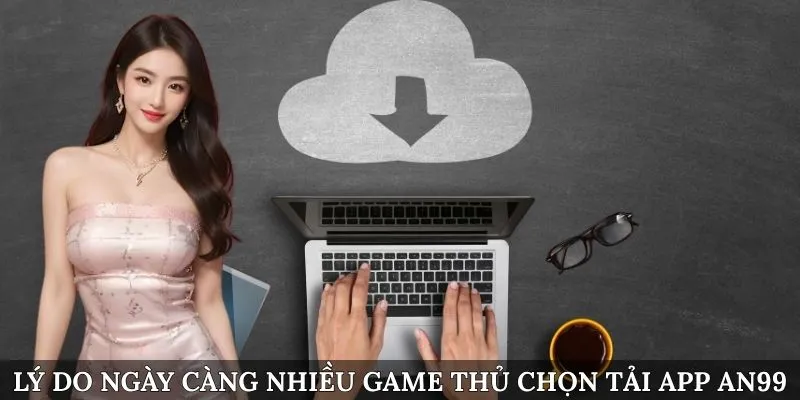 Lý do ngày càng nhiều game thủ chọn tải app AN99